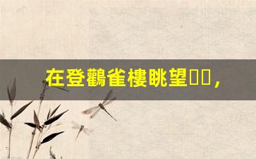 在登鸛雀樓眺望，感悟千年詩(shī)意